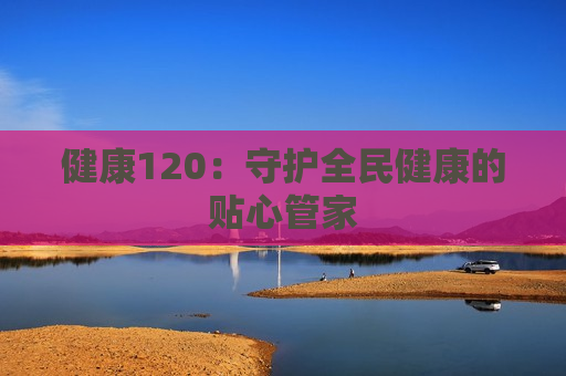 健康120：守护全民健康的贴心管家