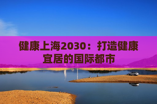 健康上海2030：打造健康宜居的国际都市