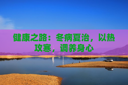 健康之路：冬病夏治，以热攻寒，调养身心