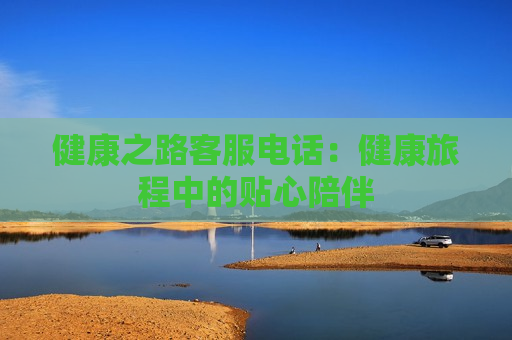 健康之路客服电话：健康旅程中的贴心陪伴