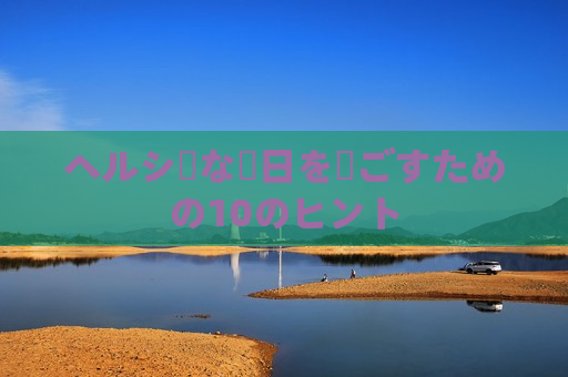 ヘルシーな毎日を過ごすための10のヒント