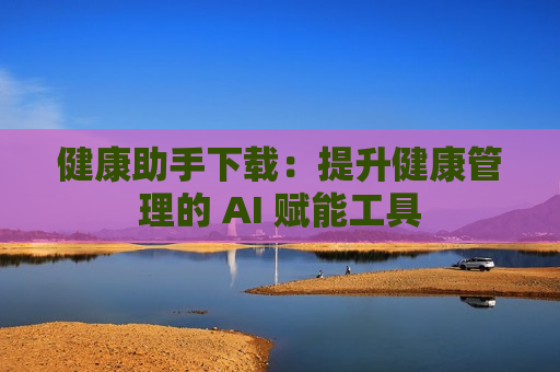 健康助手下载：提升健康管理的 AI 赋能工具