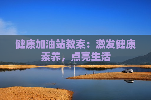 健康加油站教案：激发健康素养，点亮生活