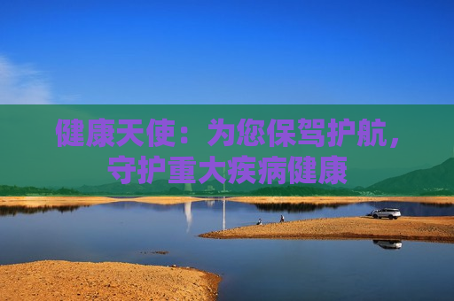 健康天使：为您保驾护航，守护重大疾病健康