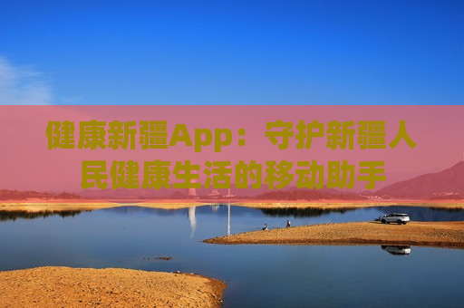 健康新疆App：守护新疆人民健康生活的移动助手