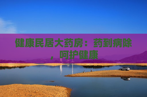 健康民居大药房：药到病除，呵护健康