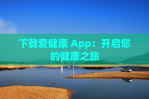 下载爱健康 App：开启您的健康之旅