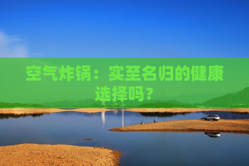 空气炸锅：实至名归的健康选择吗？