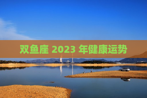 双鱼座 2023 年健康运势