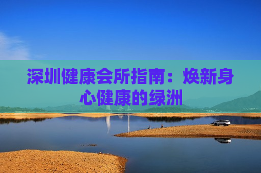 深圳健康会所指南：焕新身心健康的绿洲