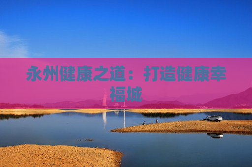 永州健康之道：打造健康幸福城