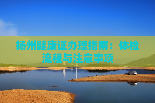 扬州健康证办理指南：体检流程与注意事项