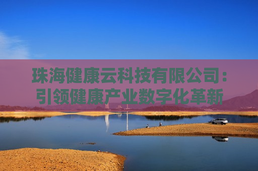 珠海健康云科技有限公司：引领健康产业数字化革新