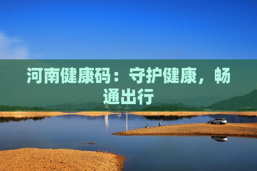 河南健康码：守护健康，畅通出行