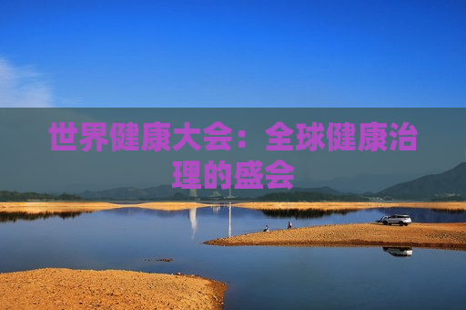 世界健康大会：全球健康治理的盛会