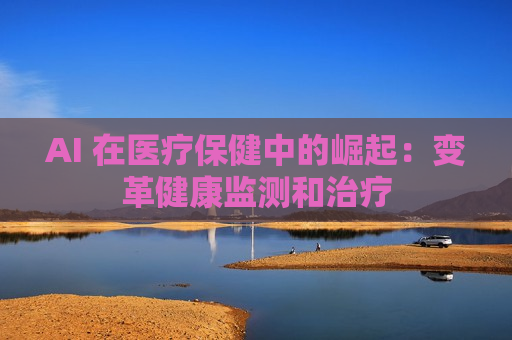 AI 在医疗保健中的崛起：变革健康监测和治疗