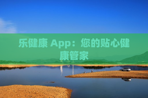 乐健康 App：您的贴心健康管家