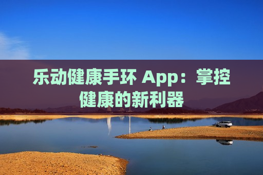 乐动健康手环 App：掌控健康的新利器