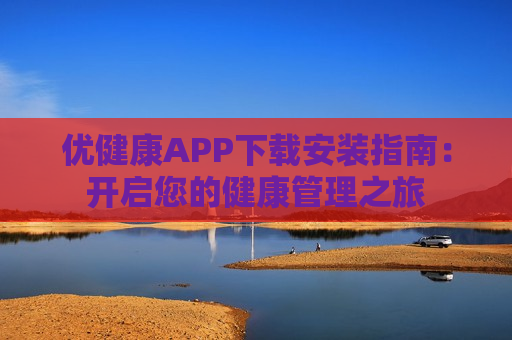 优健康APP下载安装指南：开启您的健康管理之旅