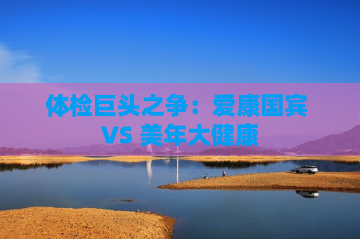 体检巨头之争：爱康国宾 VS 美年大健康