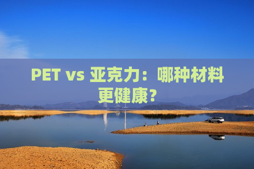 PET vs 亚克力：哪种材料更健康？